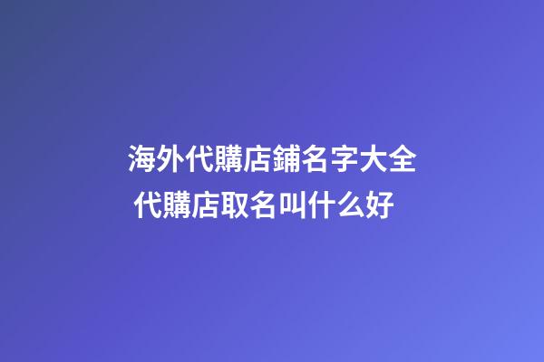 海外代購店鋪名字大全 代購店取名叫什么好